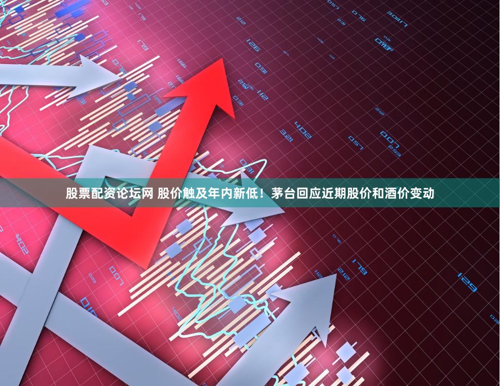 股票配资论坛网 股价触及年内新低！茅台回应近期股价和酒价变动