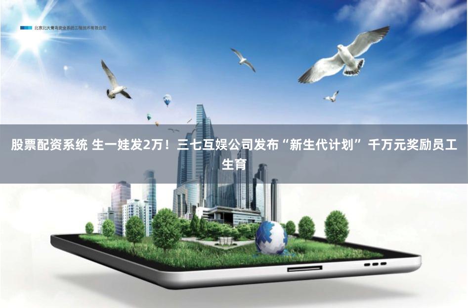 股票配资系统 生一娃发2万！三七互娱公司发布“新生代计划” 千万元奖励员工生育