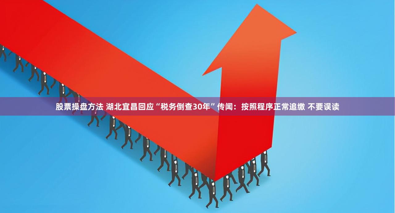 股票操盘方法 湖北宜昌回应“税务倒查30年”传闻：按照程序正常追缴 不要误读