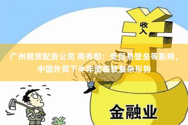 广州期货配资公司 商务部：受贸易壁垒等影响，中国外贸下半年面临较复杂形势