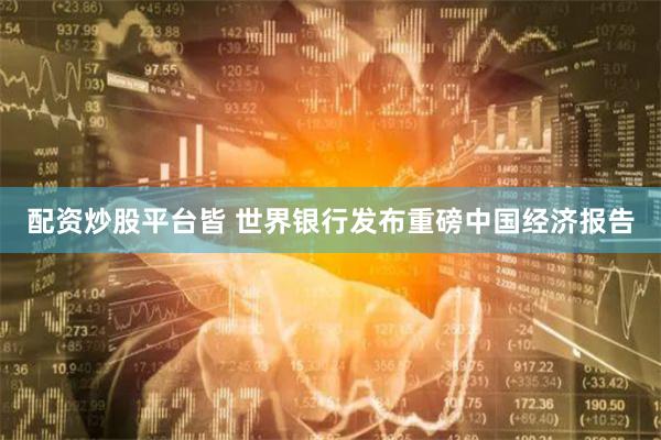 配资炒股平台皆 世界银行发布重磅中国经济报告