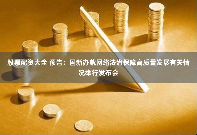 股票配资大全 预告：国新办就网络法治保障高质量发展有关情况举行发布会