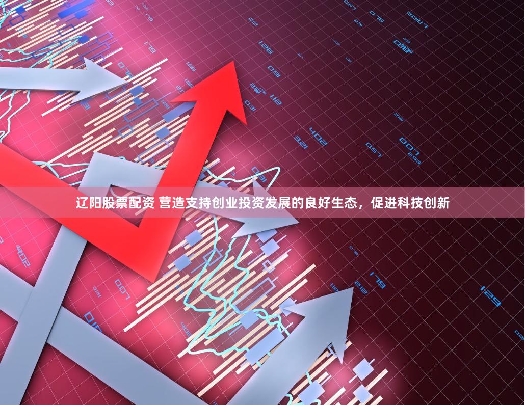 辽阳股票配资 营造支持创业投资发展的良好生态，促进科技创新