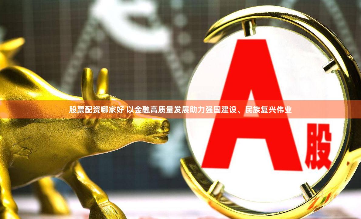 股票配资哪家好 以金融高质量发展助力强国建设、民族复兴伟业