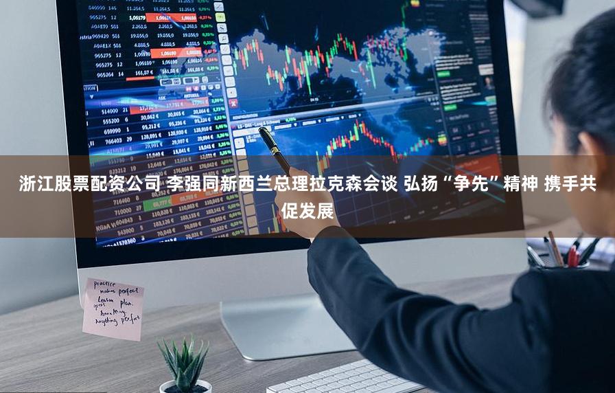 浙江股票配资公司 李强同新西兰总理拉克森会谈 弘扬“争先”精神 携手共促发展