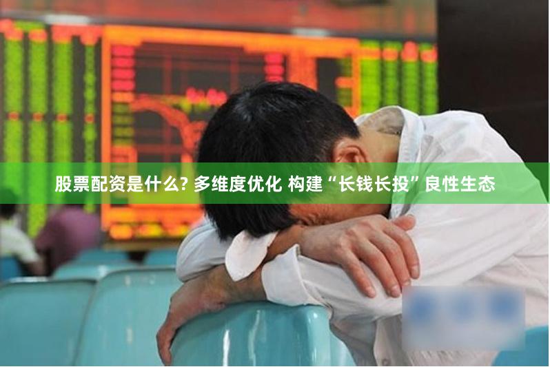 股票配资是什么? 多维度优化 构建“长钱长投”良性生态