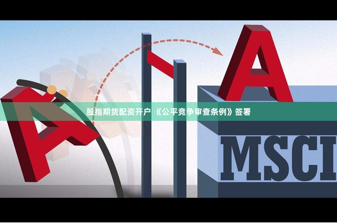 股指期货配资开户 《公平竞争审查条例》签署