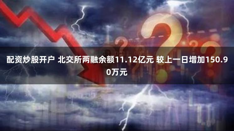 配资炒股开户 北交所两融余额11.12亿元 较上一日增加150.90万元
