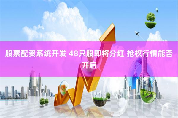 股票配资系统开发 48只股即将分红 抢权行情能否开启
