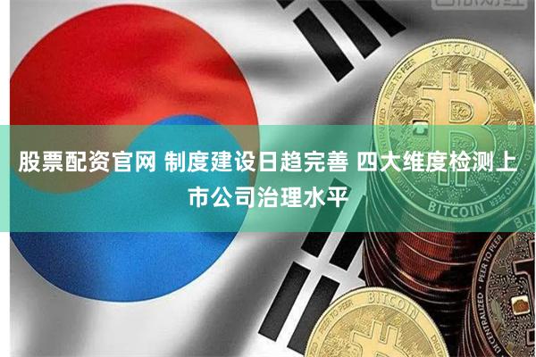 股票配资官网 制度建设日趋完善 四大维度检测上市公司治理水平
