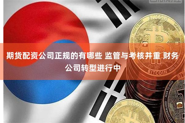 期货配资公司正规的有哪些 监管与考核并重 财务公司转型进行中