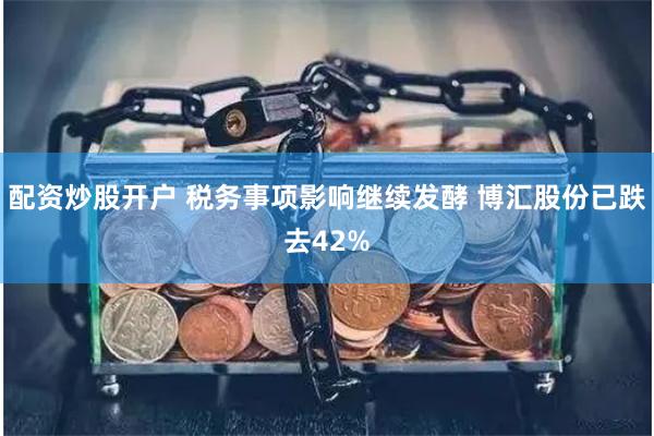 配资炒股开户 税务事项影响继续发酵 博汇股份已跌去42%