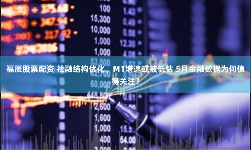 福辰股票配资 社融结构优化、M1增速或被低估 5月金融数据为何值得关注？
