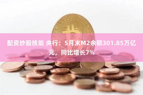 配资炒股技能 央行：5月末M2余额301.85万亿元，同比增长7%