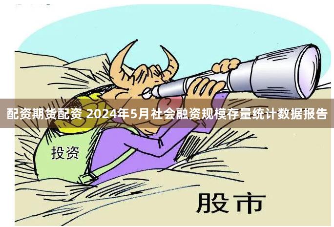 配资期货配资 2024年5月社会融资规模存量统计数据报告