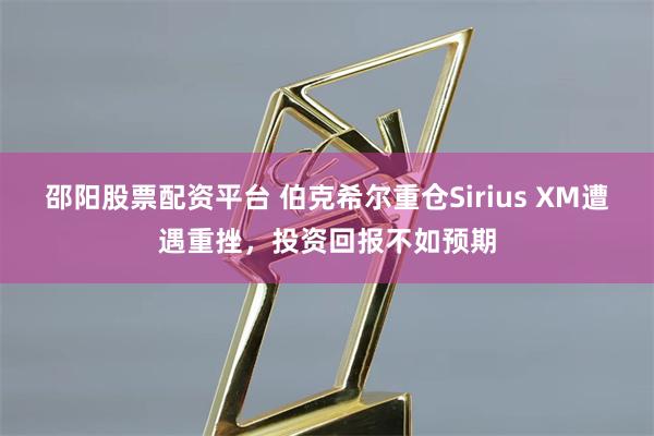 邵阳股票配资平台 伯克希尔重仓Sirius XM遭遇重挫，投资回报不如预期