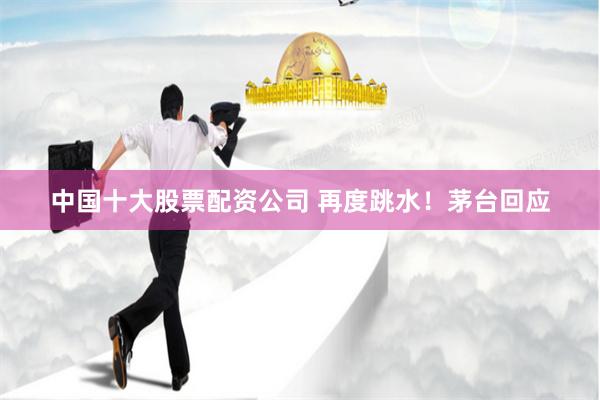 中国十大股票配资公司 再度跳水！茅台回应