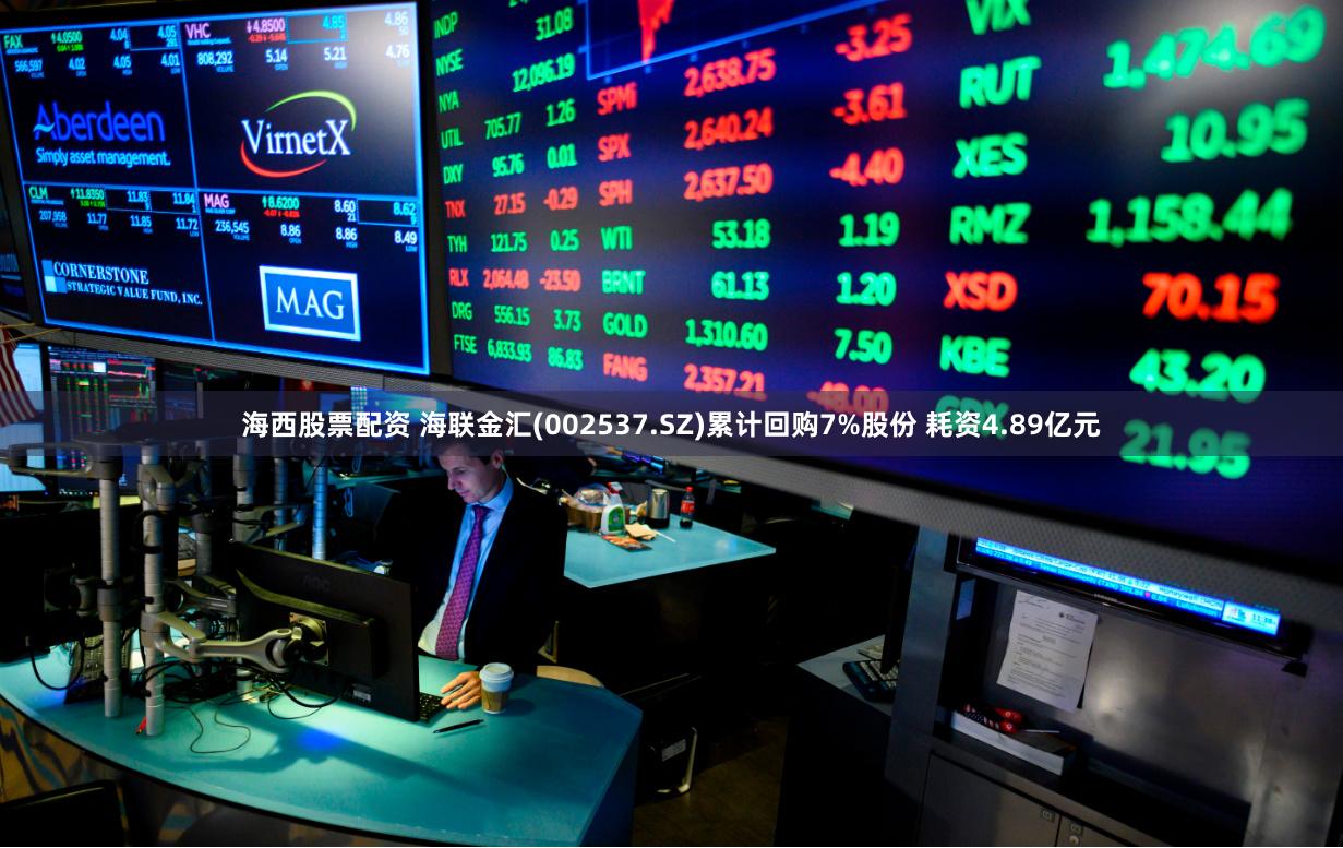 海西股票配资 海联金汇(002537.SZ)累计回购7%股份 耗资4.89亿元