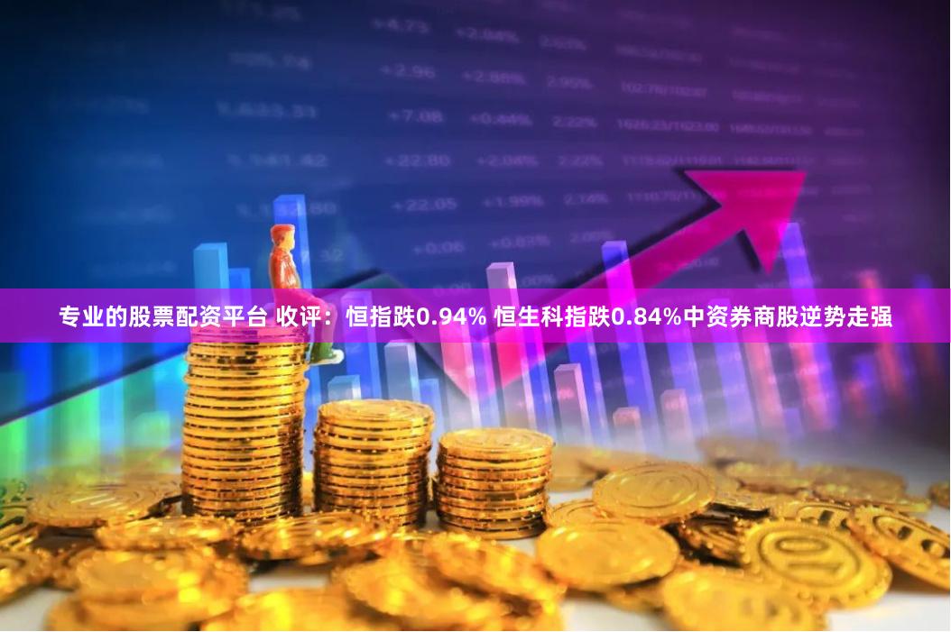 专业的股票配资平台 收评：恒指跌0.94% 恒生科指跌0.84%中资券商股逆势走强