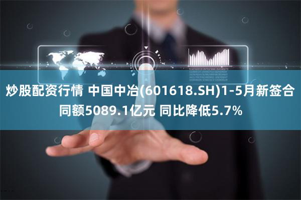 炒股配资行情 中国中冶(601618.SH)1-5月新签合同额5089.1亿元 同比降低5.7%