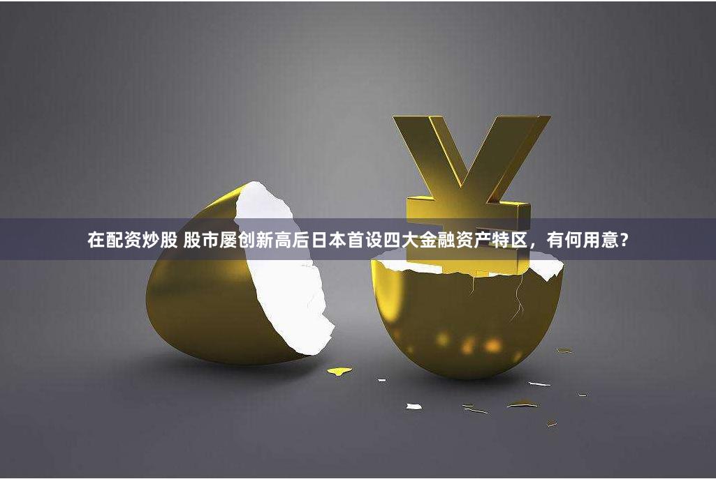 在配资炒股 股市屡创新高后日本首设四大金融资产特区，有何用意？