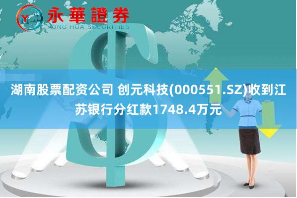 湖南股票配资公司 创元科技(000551.SZ)收到江苏银行分红款1748.4万元
