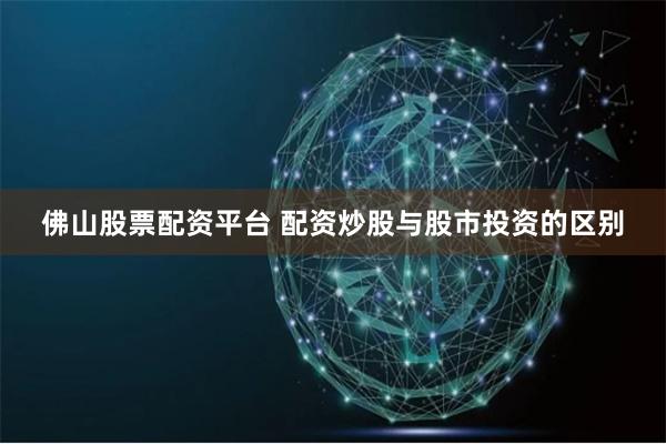 佛山股票配资平台 配资炒股与股市投资的区别