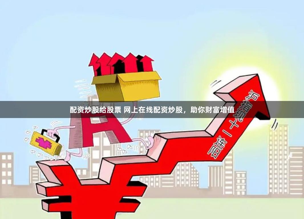 配资炒股给股票 网上在线配资炒股，助你财富增值