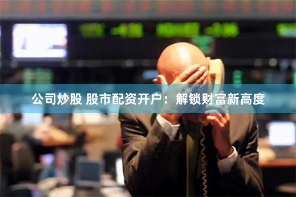 公司炒股 股市配资开户：解锁财富新高度