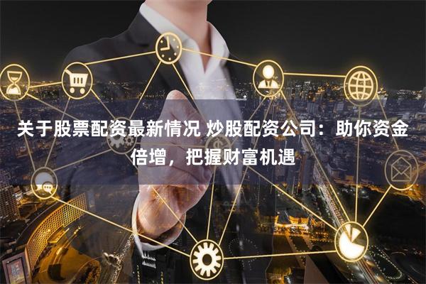 关于股票配资最新情况 炒股配资公司：助你资金倍增，把握财富机遇