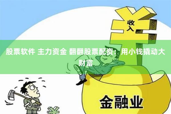 股票软件 主力资金 翻翻股票配资：用小钱撬动大财富