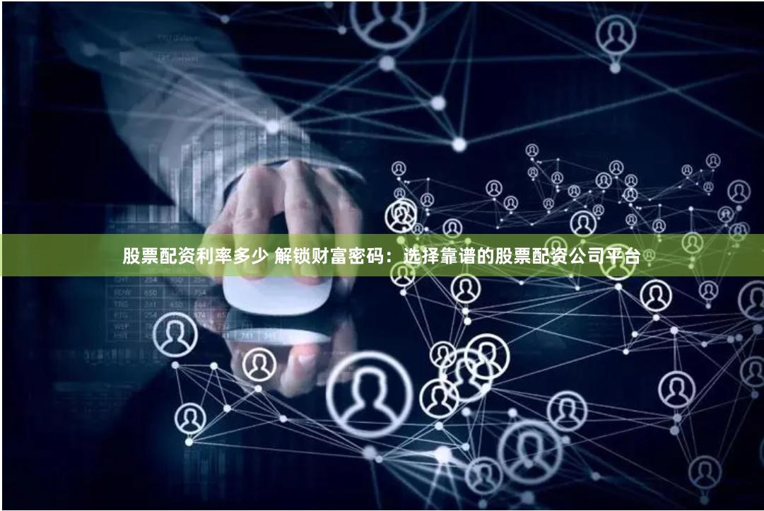 股票配资利率多少 解锁财富密码：选择靠谱的股票配资公司平台