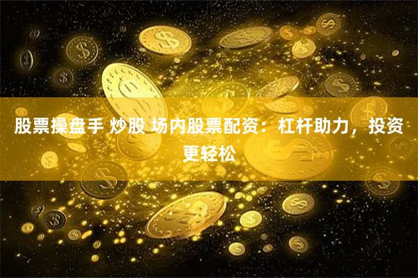 股票操盘手 炒股 场内股票配资：杠杆助力，投资更轻松