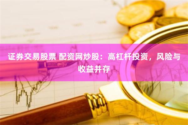 证券交易股票 配资网炒股：高杠杆投资，风险与收益并存