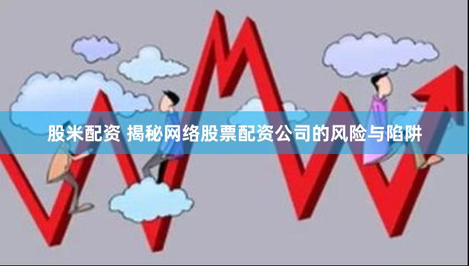股米配资 揭秘网络股票配资公司的风险与陷阱