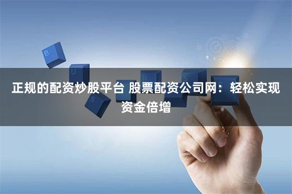 正规的配资炒股平台 股票配资公司网：轻松实现资金倍增
