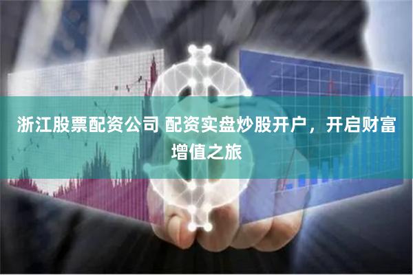 浙江股票配资公司 配资实盘炒股开户，开启财富增值之旅