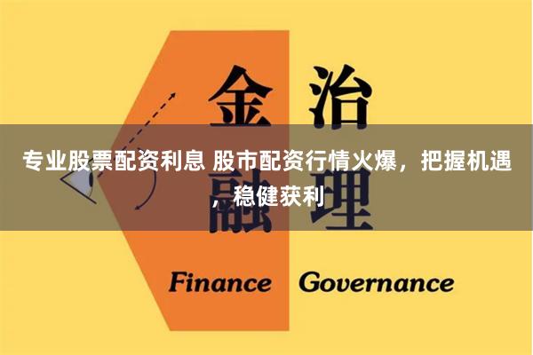 专业股票配资利息 股市配资行情火爆，把握机遇，稳健获利