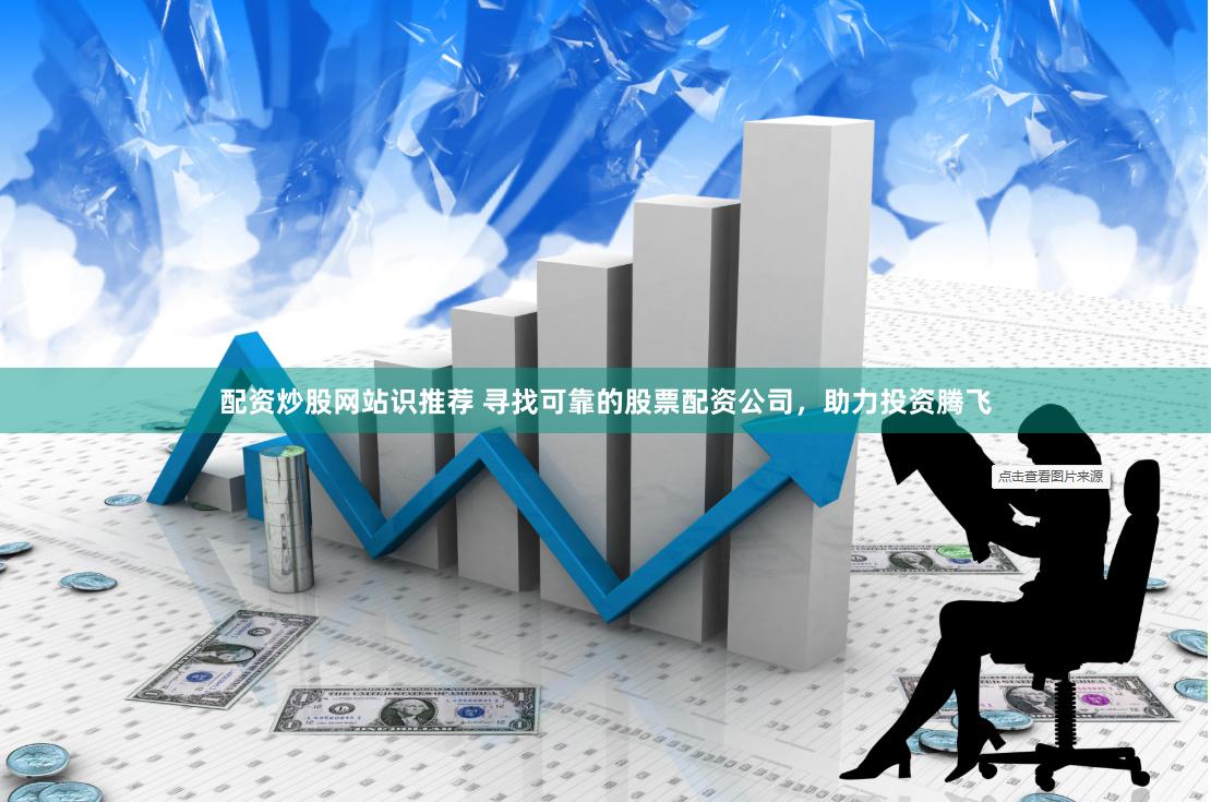 配资炒股网站识推荐 寻找可靠的股票配资公司，助力投资腾飞