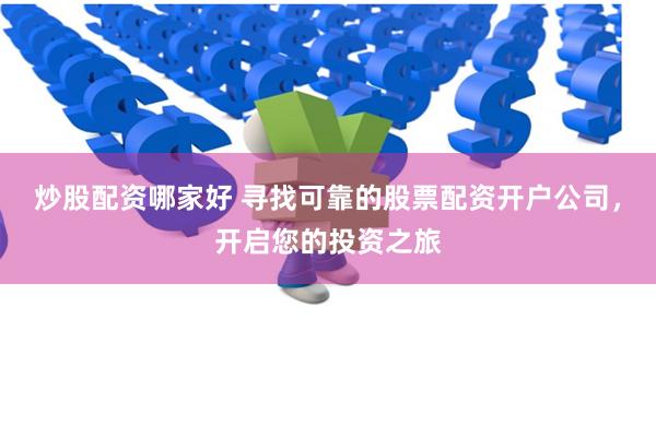 炒股配资哪家好 寻找可靠的股票配资开户公司，开启您的投资之旅