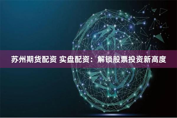 苏州期货配资 实盘配资：解锁股票投资新高度