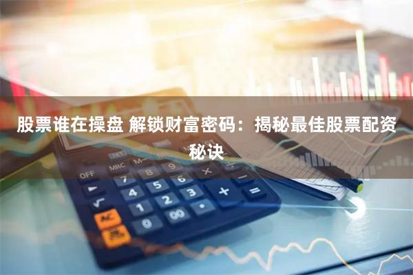 股票谁在操盘 解锁财富密码：揭秘最佳股票配资秘诀