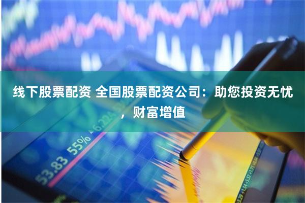 线下股票配资 全国股票配资公司：助您投资无忧，财富增值