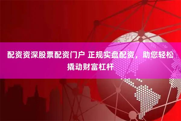 配资资深股票配资门户 正规实盘配资，助您轻松撬动财富杠杆