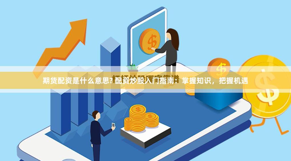 期货配资是什么意思? 配资炒股入门指南：掌握知识，把握机遇