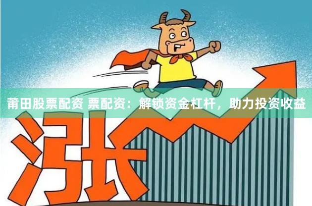 莆田股票配资 票配资：解锁资金杠杆，助力投资收益