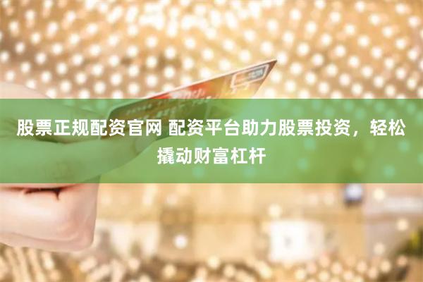 股票正规配资官网 配资平台助力股票投资，轻松撬动财富杠杆