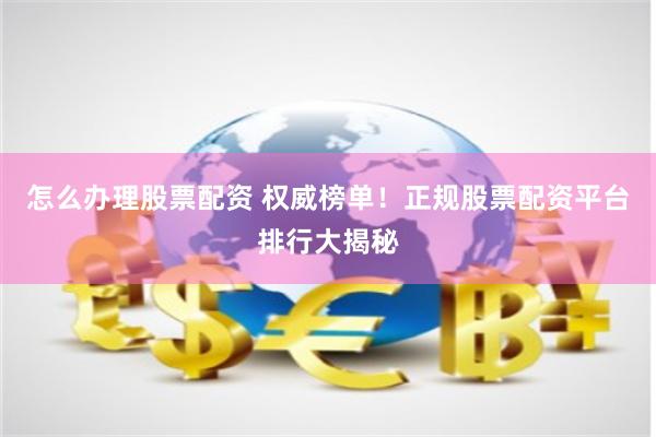 怎么办理股票配资 权威榜单！正规股票配资平台排行大揭秘