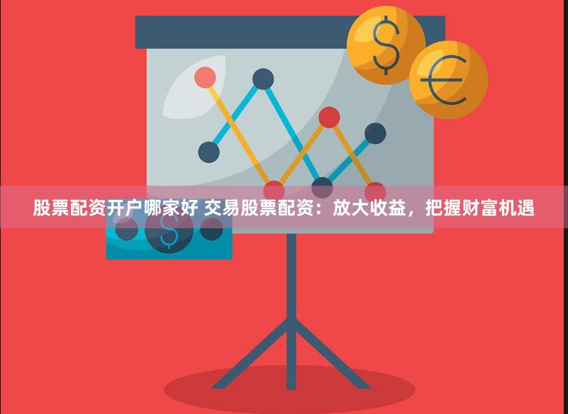 股票配资开户哪家好 交易股票配资：放大收益，把握财富机遇