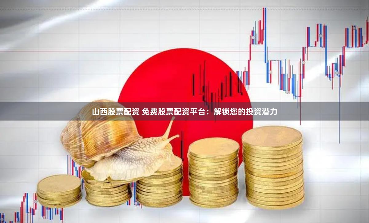 山西股票配资 免费股票配资平台：解锁您的投资潜力